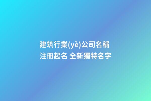 建筑行業(yè)公司名稱注冊起名 全新獨特名字